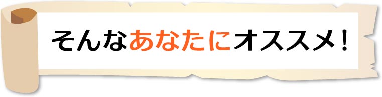 そんなあなたにオススメ！