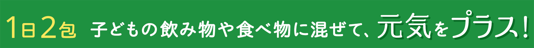 1日2包 子どもの飲み物や食べ物に混ぜて、元気をプラス！